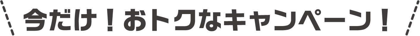 今だけ！おトクなキャンペーン！