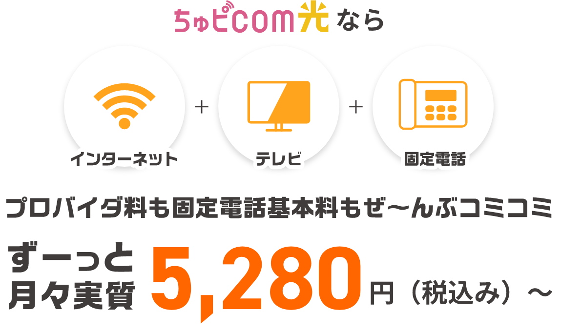 ちゅピCOM光なら「テレビ・インターネット・固定電話」プロパイダ料も固定電話基本料もぜ〜んぶコミコミずーっと月々実質5,280円（税込み）〜