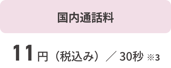 国内通話料 11円（税込み）／ 30秒※3