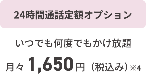 24時間通話定額オプション いつでも何度でもかけ放題月々1,650円（税込み）／ 30秒※4