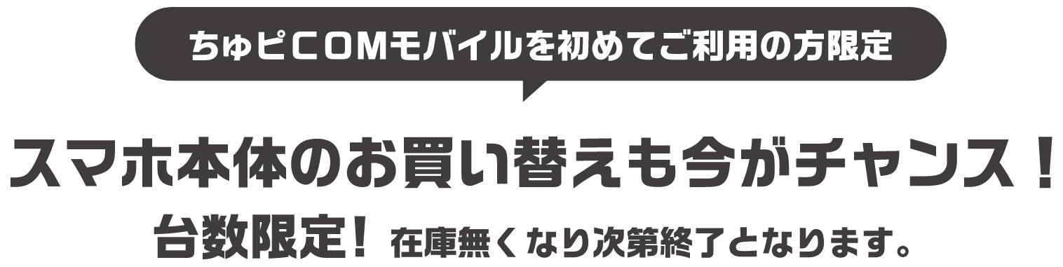 ちゅピCOMモバイルを初めてご利用の方限定 スマホ本体のお買い替えも今がチャンス！台数限定！在庫無くなり次第終了となります。